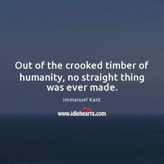 Out of the crooked timber of humanity, no straight thing was ever made. Immanuel Kant Picture Quote