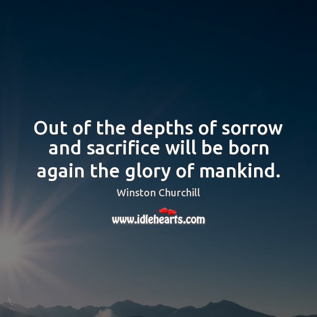 Out of the depths of sorrow and sacrifice will be born again the glory of mankind. Winston Churchill Picture Quote