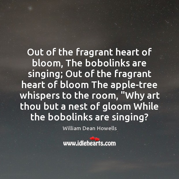 Out of the fragrant heart of bloom, The bobolinks are singing; Out William Dean Howells Picture Quote