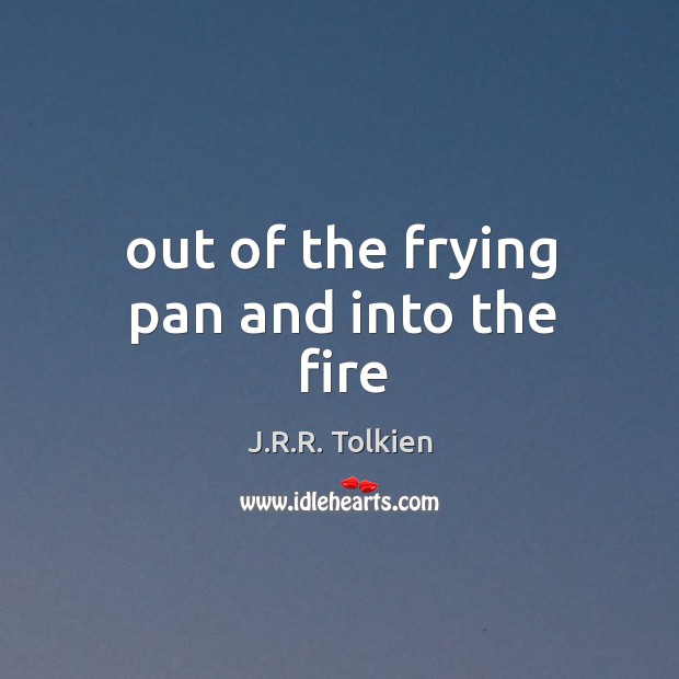 Out of the frying pan and into the fire J.R.R. Tolkien Picture Quote