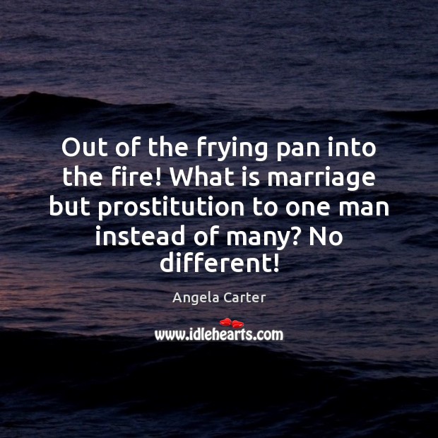 Out of the frying pan into the fire! What is marriage but Angela Carter Picture Quote