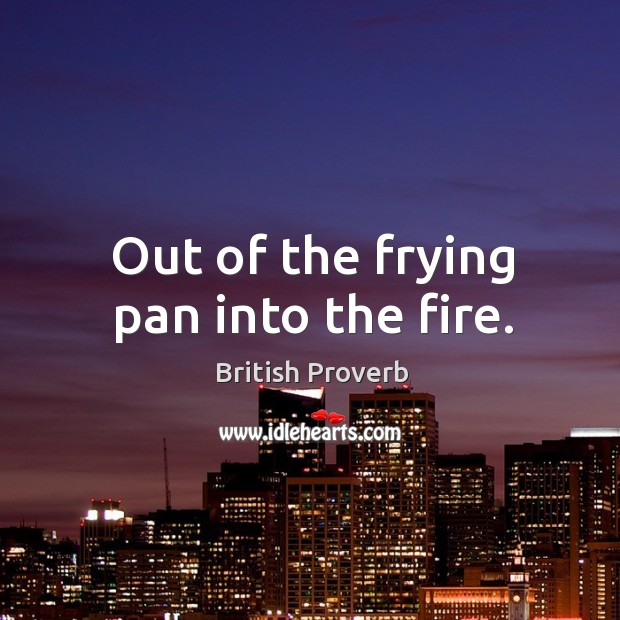 Out of the frying pan into the fire. British Proverbs Image