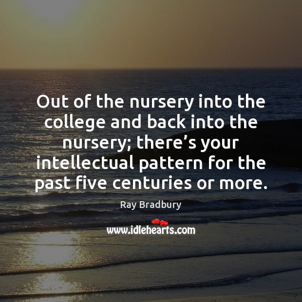 Out of the nursery into the college and back into the nursery; Ray Bradbury Picture Quote