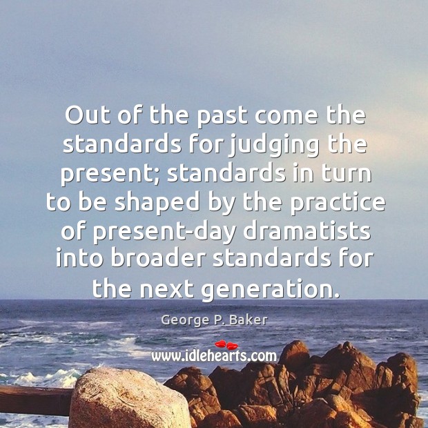 Out of the past come the standards for judging the present; standards in turn to be George P. Baker Picture Quote
