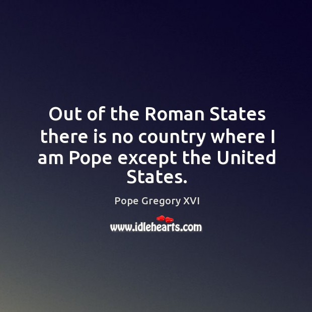 Out of the Roman States there is no country where I am Pope except the United States. Pope Gregory XVI Picture Quote
