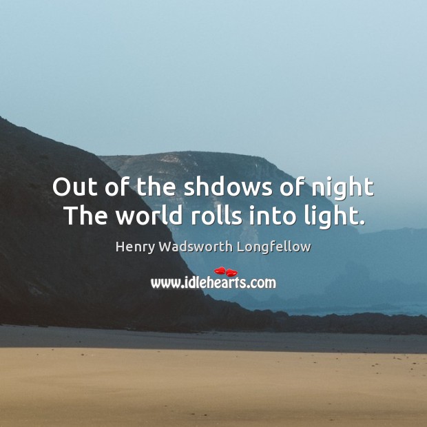 Out of the shdows of night The world rolls into light. Henry Wadsworth Longfellow Picture Quote