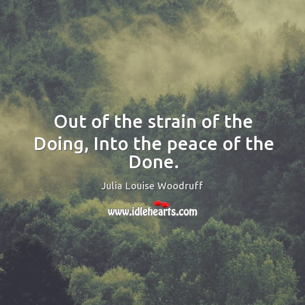 Out of the strain of the doing, into the peace of the done. Julia Louise Woodruff Picture Quote