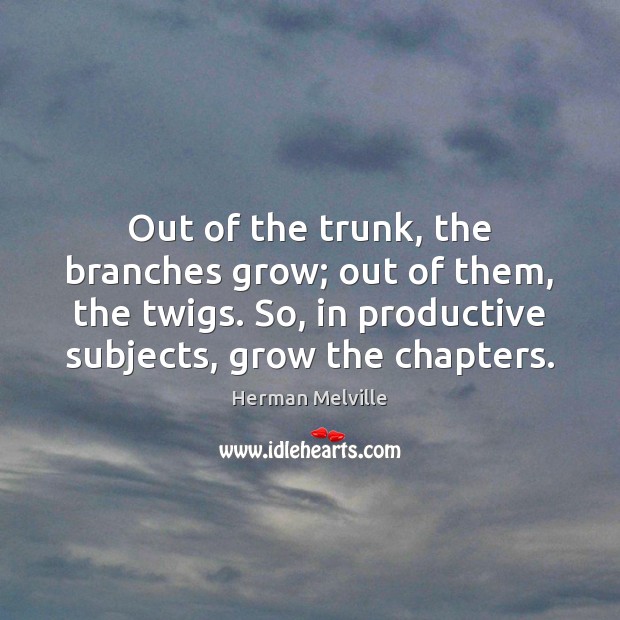 Out of the trunk, the branches grow; out of them, the twigs. Herman Melville Picture Quote