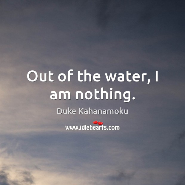 Out of the water, I am nothing. Duke Kahanamoku Picture Quote