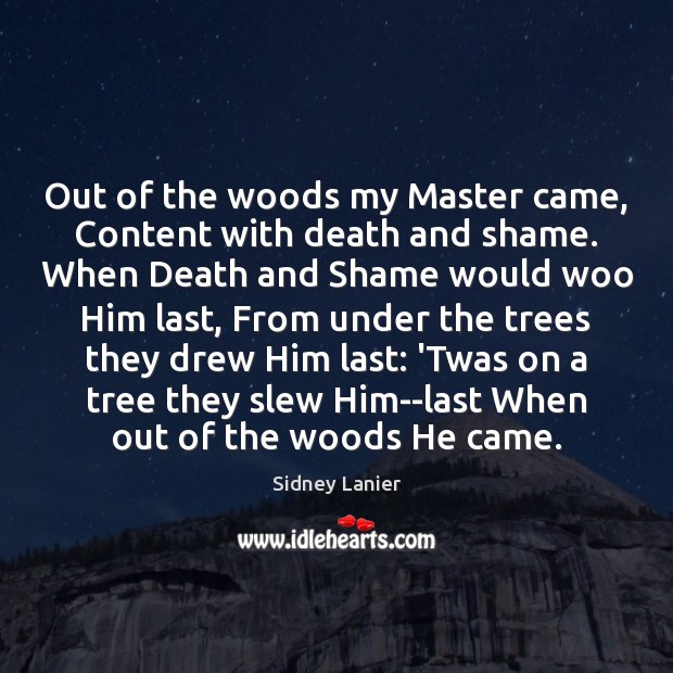 Out of the woods my Master came, Content with death and shame. Sidney Lanier Picture Quote