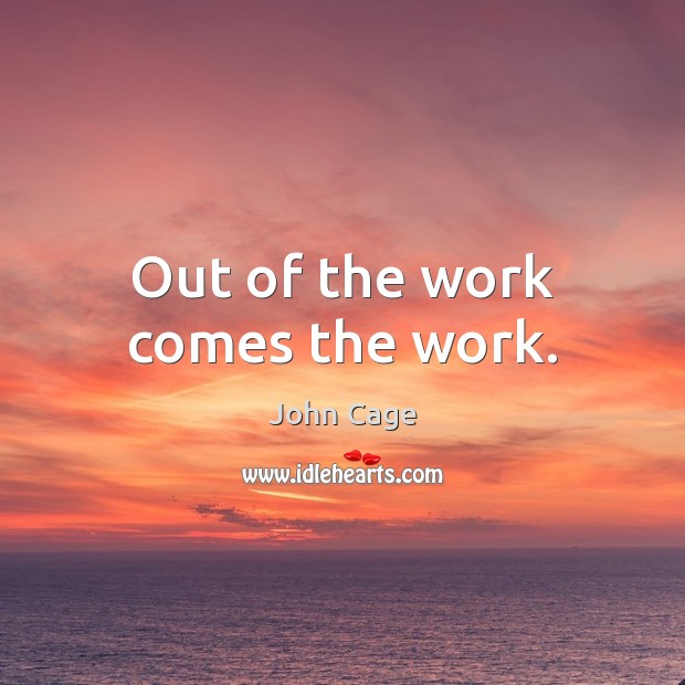 Out of the work comes the work. Image