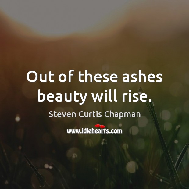 Out of these ashes beauty will rise. Steven Curtis Chapman Picture Quote