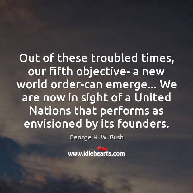 Out of these troubled times, our fifth objective- a new world order-can George H. W. Bush Picture Quote