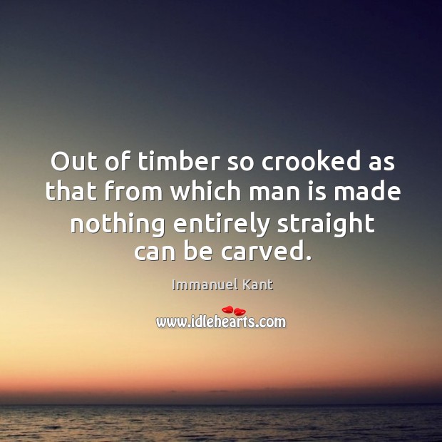 Out of timber so crooked as that from which man is made nothing entirely straight can be carved. Immanuel Kant Picture Quote