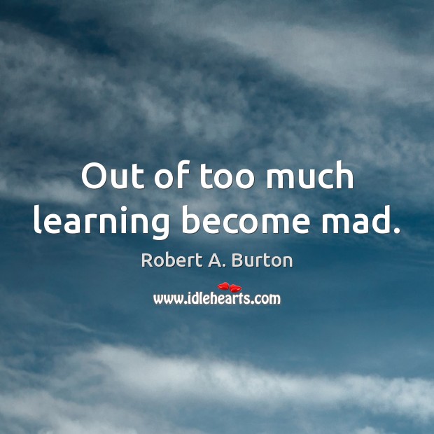 Out of too much learning become mad. Robert A. Burton Picture Quote