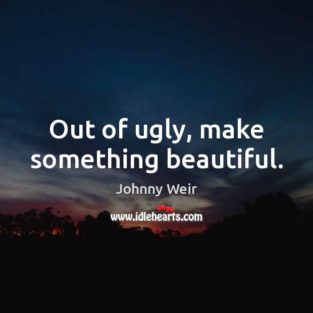 Out of ugly, make something beautiful. Johnny Weir Picture Quote