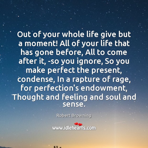 Out of your whole life give but a moment! All of your Robert Browning Picture Quote