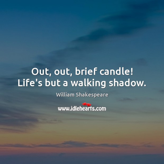 Out, out, brief candle! Life’s but a walking shadow. 