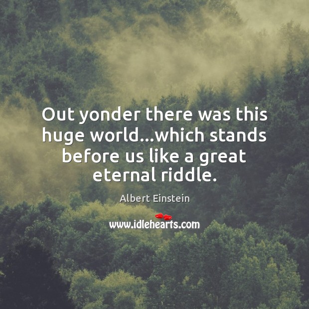 Out yonder there was this huge world…which stands before us like a great eternal riddle. Image