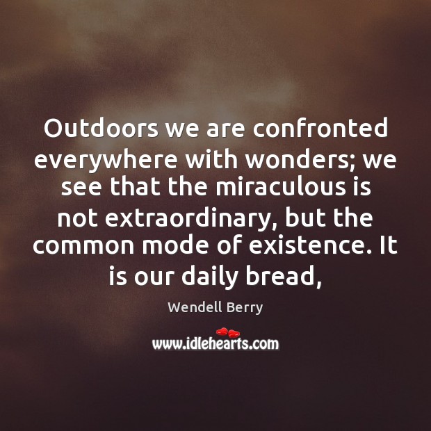 Outdoors we are confronted everywhere with wonders; we see that the miraculous Wendell Berry Picture Quote