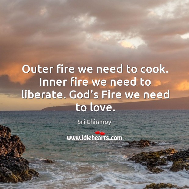 Outer fire we need to cook. Inner fire we need to liberate. God’s Fire we need to love. Sri Chinmoy Picture Quote