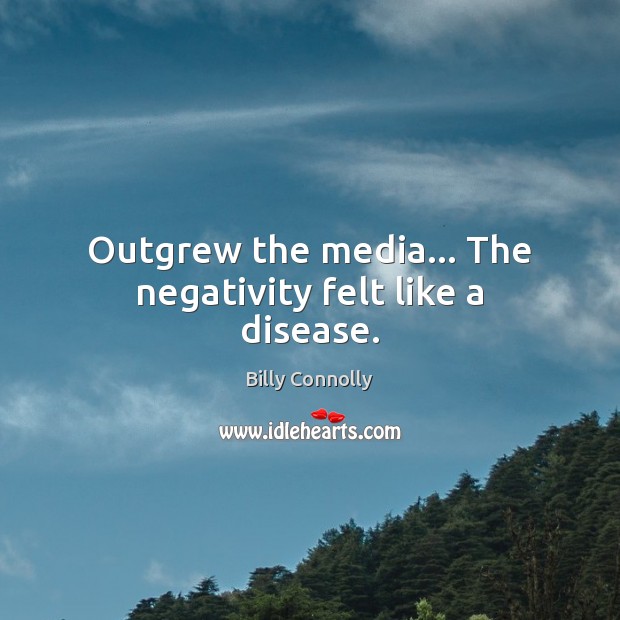 Outgrew the media… The negativity felt like a disease. Billy Connolly Picture Quote