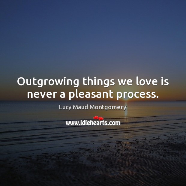 Outgrowing things we love is never a pleasant process. Lucy Maud Montgomery Picture Quote