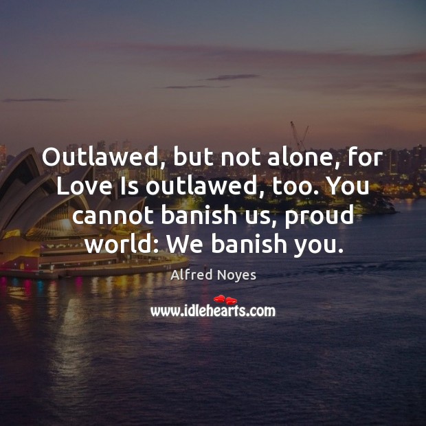 Outlawed, but not alone, for Love Is outlawed, too. You cannot banish Alfred Noyes Picture Quote