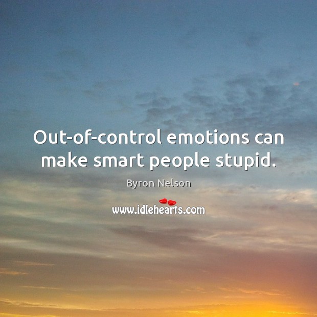 Out-of-control emotions can make smart people stupid. Byron Nelson Picture Quote