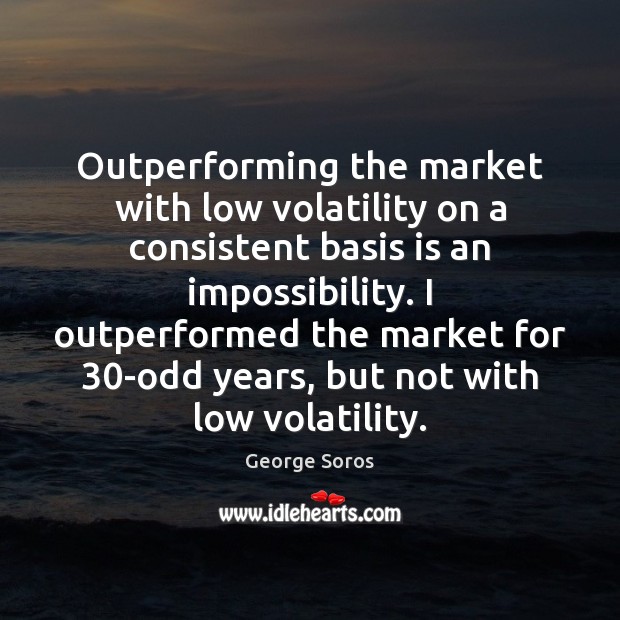 Outperforming the market with low volatility on a consistent basis is an George Soros Picture Quote