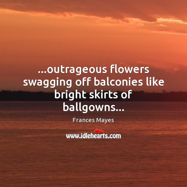 …outrageous flowers swagging off balconies like bright skirts of ballgowns… 