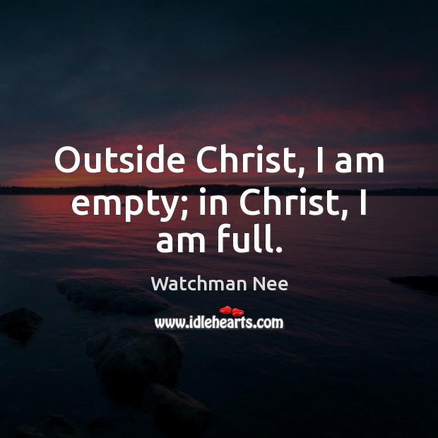 Outside Christ, I am empty; in Christ, I am full. Watchman Nee Picture Quote