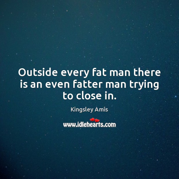 Outside every fat man there is an even fatter man trying to close in. Kingsley Amis Picture Quote