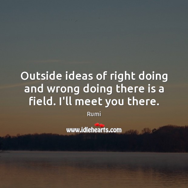 Outside ideas of right doing and wrong doing there is a field. I’ll meet you there. Image