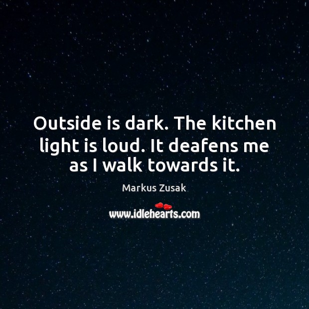 Outside is dark. The kitchen light is loud. It deafens me as I walk towards it. Markus Zusak Picture Quote
