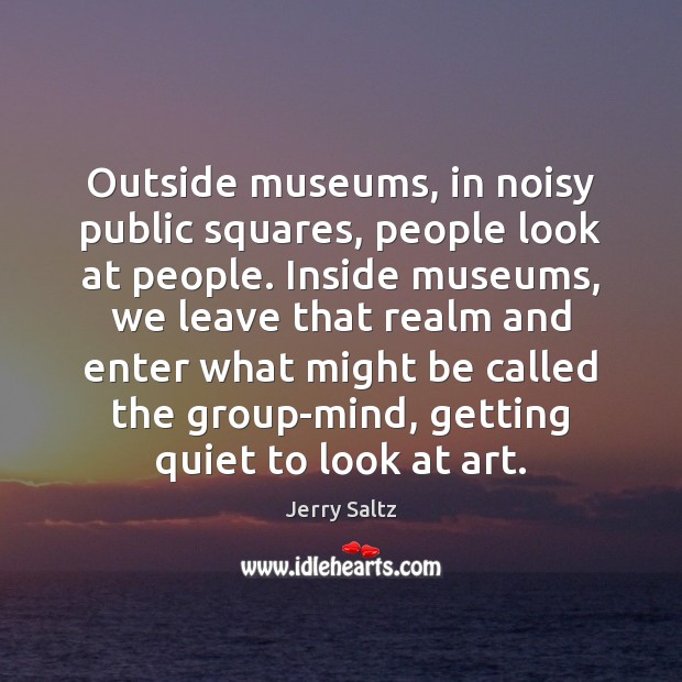 Outside museums, in noisy public squares, people look at people. Inside museums, Jerry Saltz Picture Quote