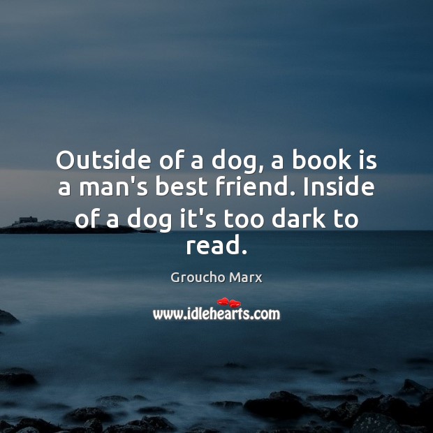 Outside of a dog, a book is a man’s best friend. Inside of a dog it’s too dark to read. Groucho Marx Picture Quote