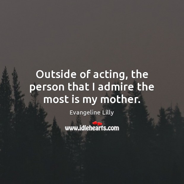 Outside of acting, the person that I admire the most is my mother. Evangeline Lilly Picture Quote