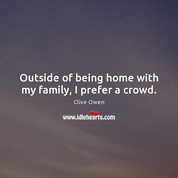 Outside of being home with my family, I prefer a crowd. Clive Owen Picture Quote