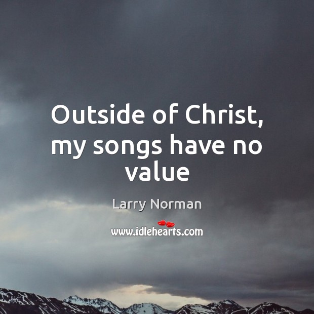 Outside of Christ, my songs have no value Larry Norman Picture Quote