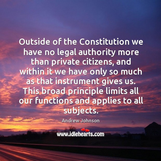 Outside of the constitution we have no legal authority more than private citizens Andrew Johnson Picture Quote