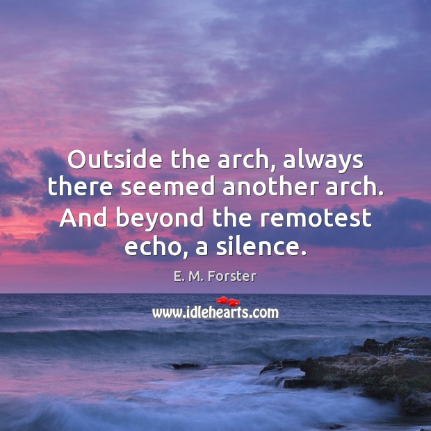 Outside the arch, always there seemed another arch. And beyond the remotest E. M. Forster Picture Quote