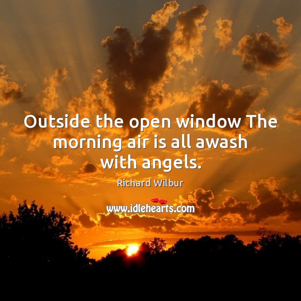 Outside the open window The morning air is all awash with angels. Richard Wilbur Picture Quote