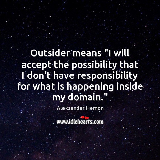 Outsider means “I will accept the possibility that I don’t have responsibility Aleksandar Hemon Picture Quote