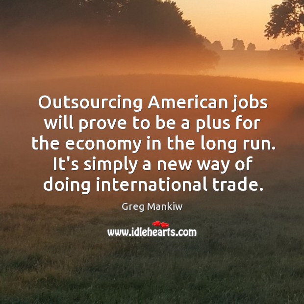 Outsourcing American jobs will prove to be a plus for the economy Greg Mankiw Picture Quote