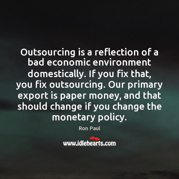 Outsourcing is a reflection of a bad economic environment domestically. If you Ron Paul Picture Quote