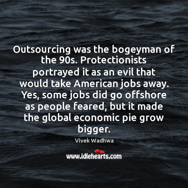 Outsourcing was the bogeyman of the 90s. Protectionists portrayed it as an Vivek Wadhwa Picture Quote