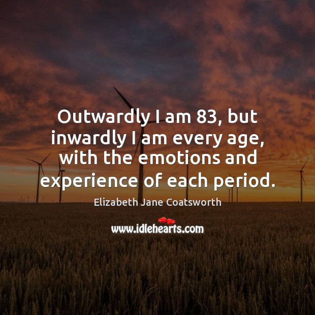 Outwardly I am 83, but inwardly I am every age, with the emotions Elizabeth Jane Coatsworth Picture Quote