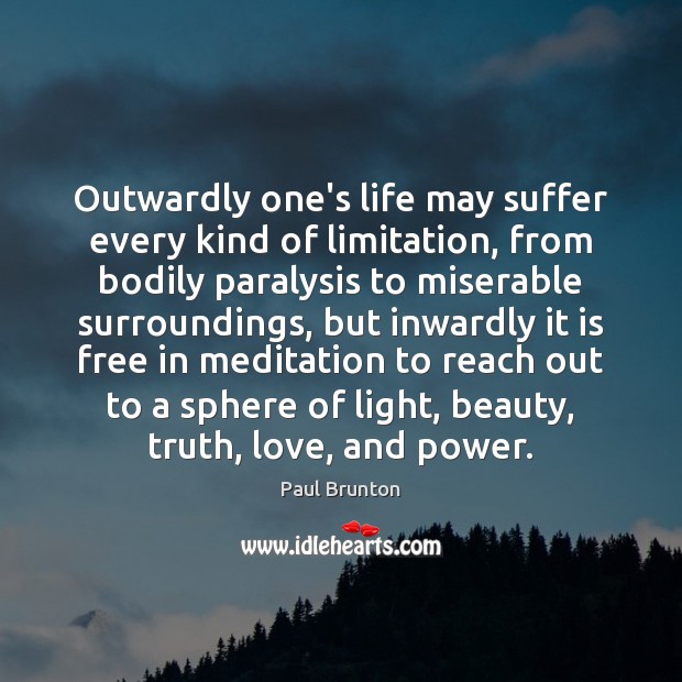 Outwardly one’s life may suffer every kind of limitation, from bodily paralysis Paul Brunton Picture Quote