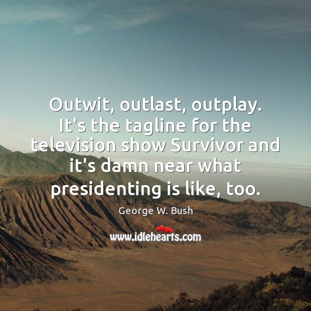 Outwit, outlast, outplay. It’s the tagline for the television show Survivor and George W. Bush Picture Quote